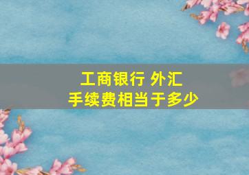 工商银行 外汇 手续费相当于多少